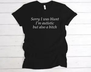 Sorry I Was Blunt I’m Autistic But Also A Bitch T-Shirt